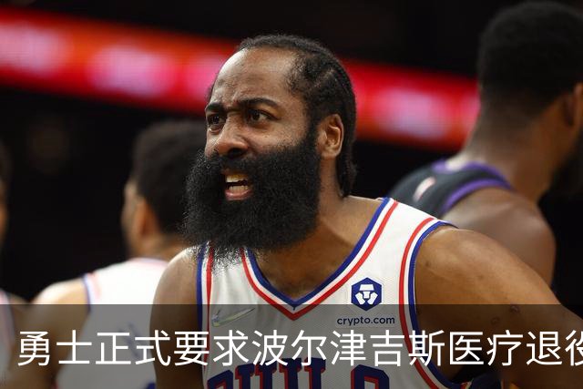 勇士正式要求波尔津吉斯医疗退役！向NBA提交证据，拒绝支付工资