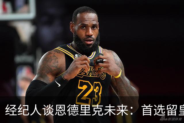 经纪人谈恩德里克未来：首选留皇马，但他需要上场